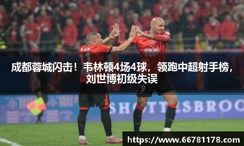 成都蓉城闪击！韦林顿4场4球，领跑中超射手榜，刘世博初级失误