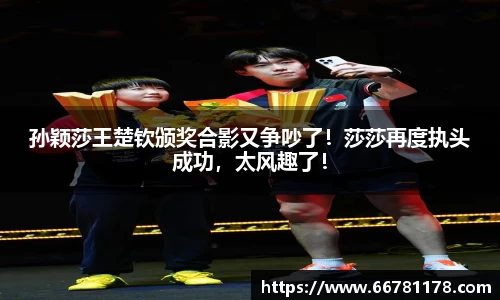 孙颖莎王楚钦颁奖合影又争吵了！莎莎再度执头成功，太风趣了！