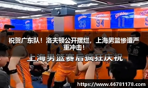 祝贺广东队！洛夫顿公开摆烂，上海男篮惨遭严重冲击！